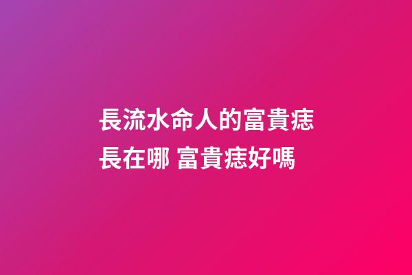 長流水命人的富貴痣長在哪 富貴痣好嗎